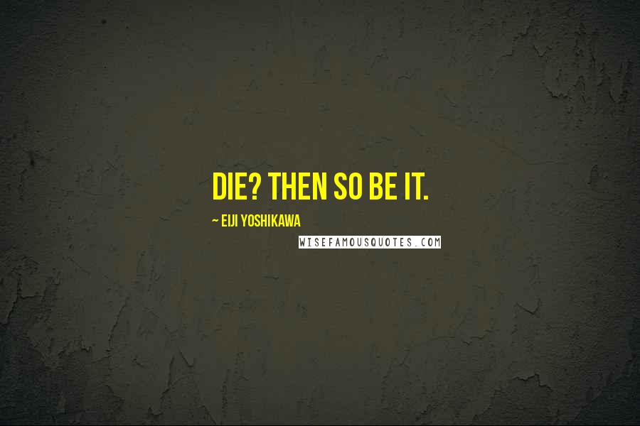 Eiji Yoshikawa Quotes: Die? Then so be it.