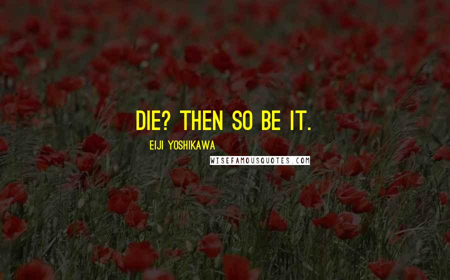 Eiji Yoshikawa Quotes: Die? Then so be it.