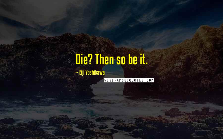 Eiji Yoshikawa Quotes: Die? Then so be it.