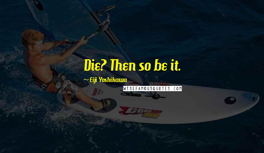 Eiji Yoshikawa Quotes: Die? Then so be it.