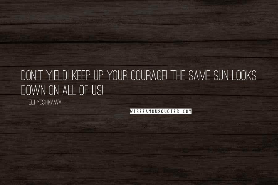 Eiji Yoshikawa Quotes: Don't yield! Keep up your courage! The same sun looks down on all of us!