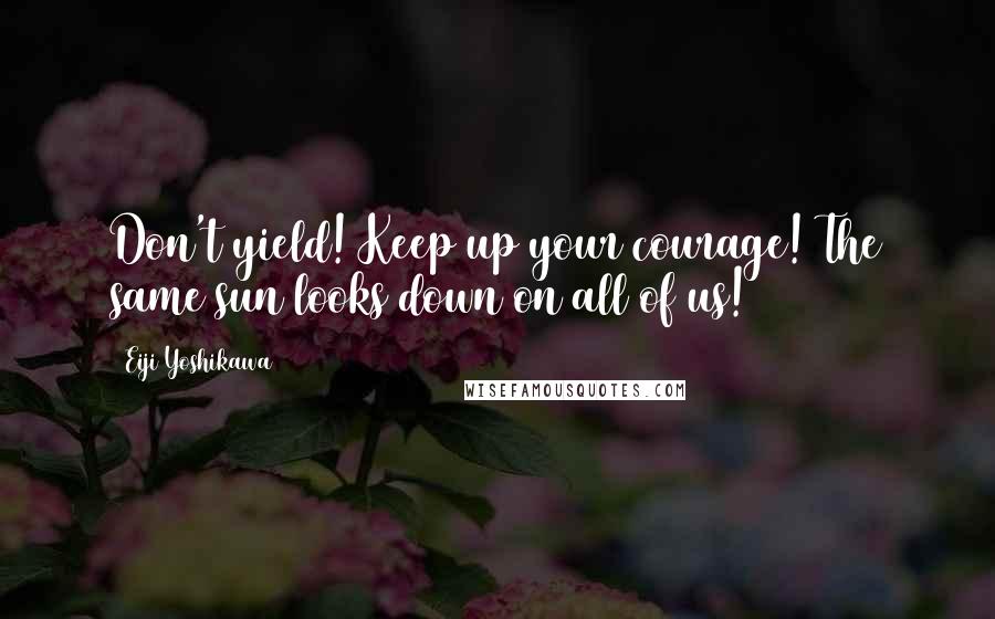 Eiji Yoshikawa Quotes: Don't yield! Keep up your courage! The same sun looks down on all of us!