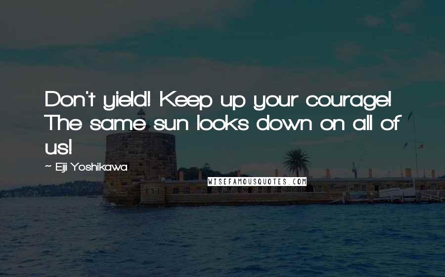 Eiji Yoshikawa Quotes: Don't yield! Keep up your courage! The same sun looks down on all of us!