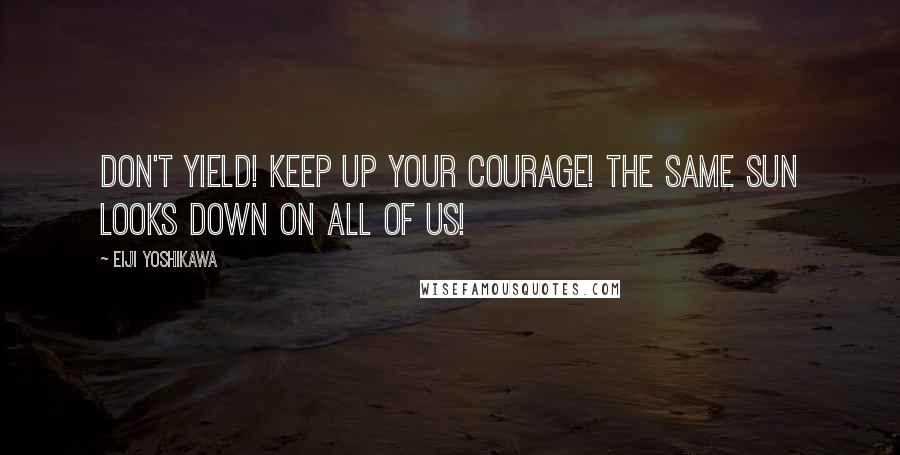 Eiji Yoshikawa Quotes: Don't yield! Keep up your courage! The same sun looks down on all of us!