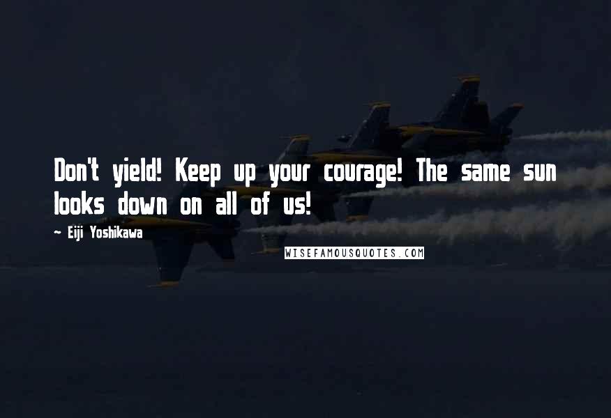 Eiji Yoshikawa Quotes: Don't yield! Keep up your courage! The same sun looks down on all of us!