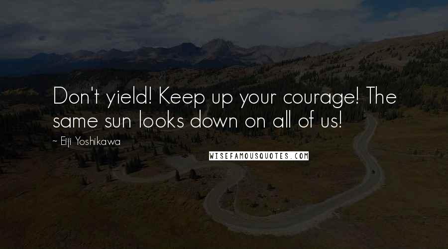 Eiji Yoshikawa Quotes: Don't yield! Keep up your courage! The same sun looks down on all of us!