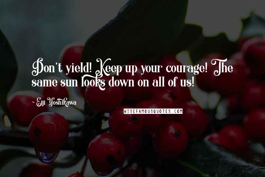 Eiji Yoshikawa Quotes: Don't yield! Keep up your courage! The same sun looks down on all of us!