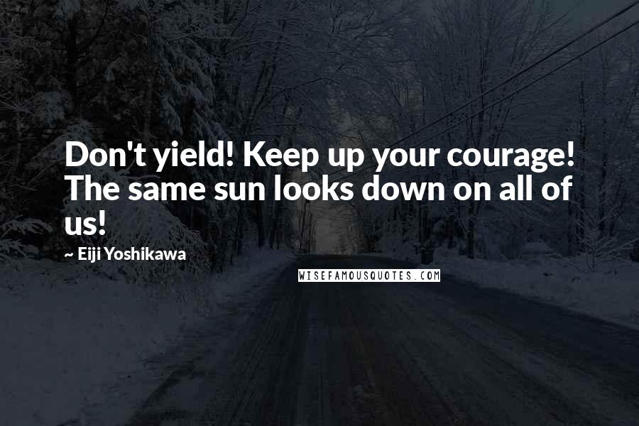 Eiji Yoshikawa Quotes: Don't yield! Keep up your courage! The same sun looks down on all of us!