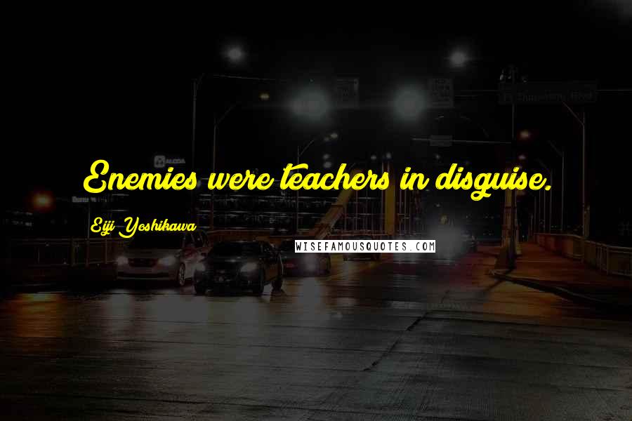 Eiji Yoshikawa Quotes: Enemies were teachers in disguise.