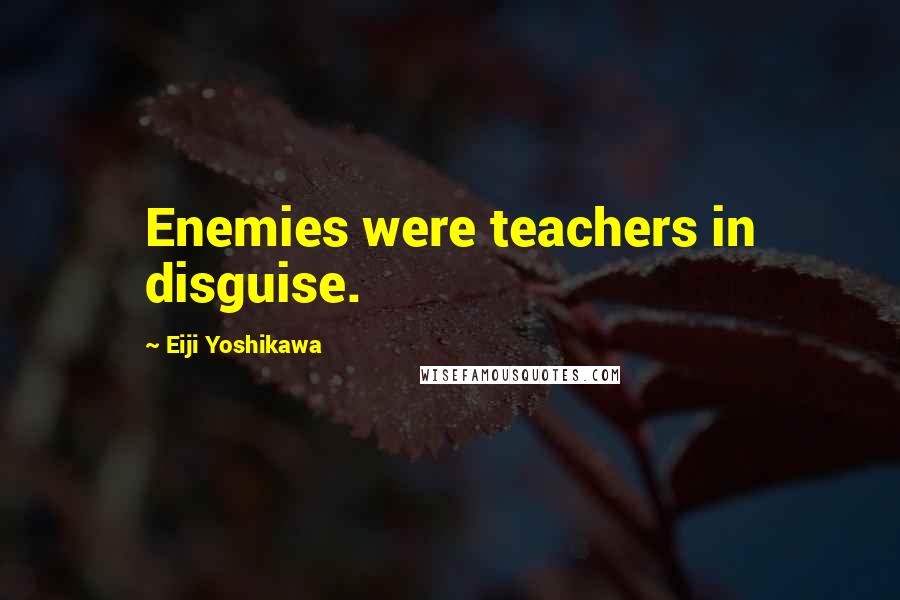 Eiji Yoshikawa Quotes: Enemies were teachers in disguise.