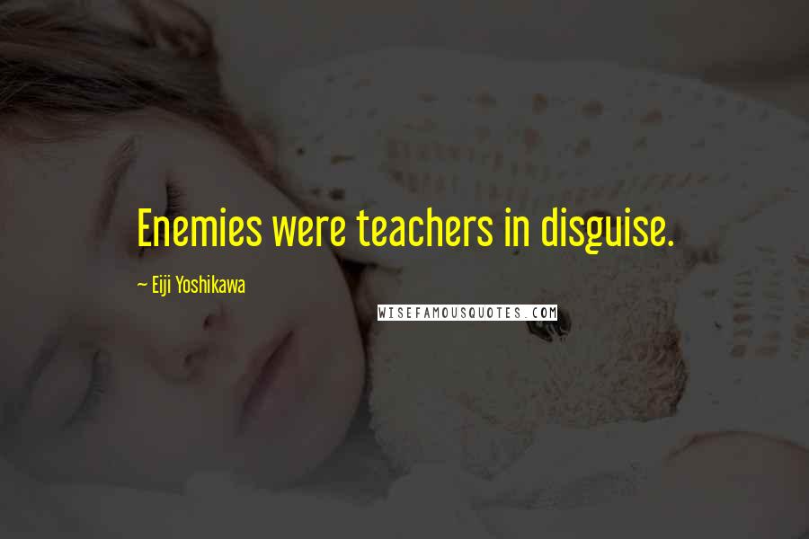 Eiji Yoshikawa Quotes: Enemies were teachers in disguise.