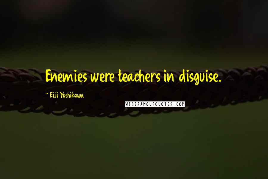 Eiji Yoshikawa Quotes: Enemies were teachers in disguise.