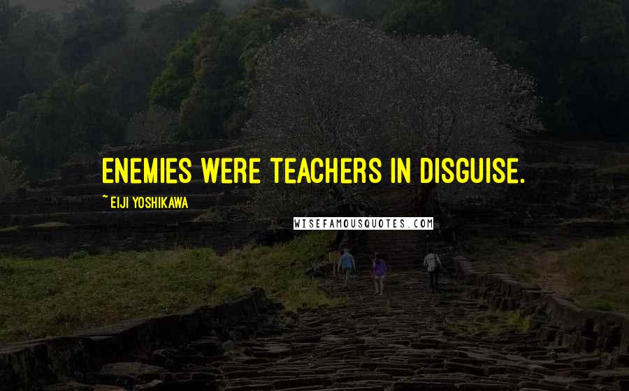 Eiji Yoshikawa Quotes: Enemies were teachers in disguise.