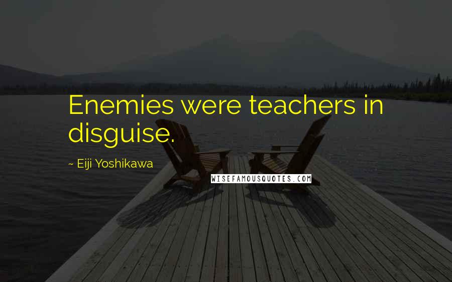 Eiji Yoshikawa Quotes: Enemies were teachers in disguise.