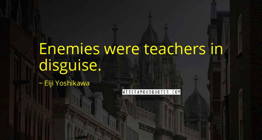 Eiji Yoshikawa Quotes: Enemies were teachers in disguise.