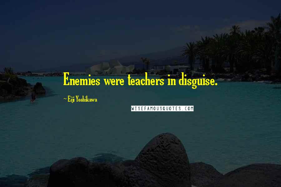 Eiji Yoshikawa Quotes: Enemies were teachers in disguise.