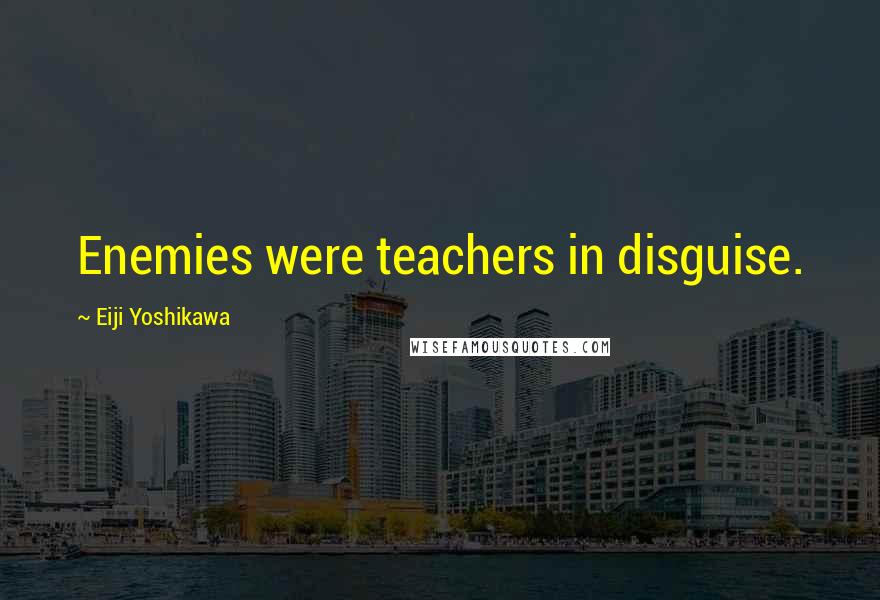 Eiji Yoshikawa Quotes: Enemies were teachers in disguise.