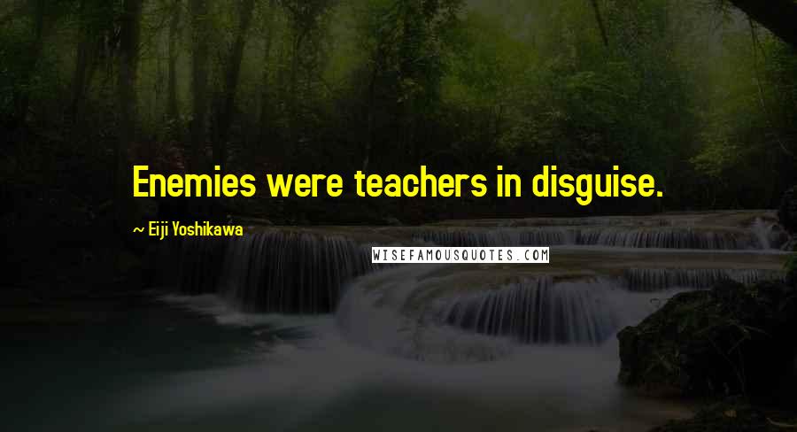 Eiji Yoshikawa Quotes: Enemies were teachers in disguise.