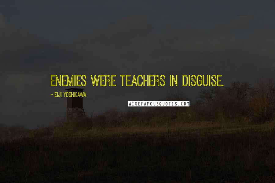 Eiji Yoshikawa Quotes: Enemies were teachers in disguise.