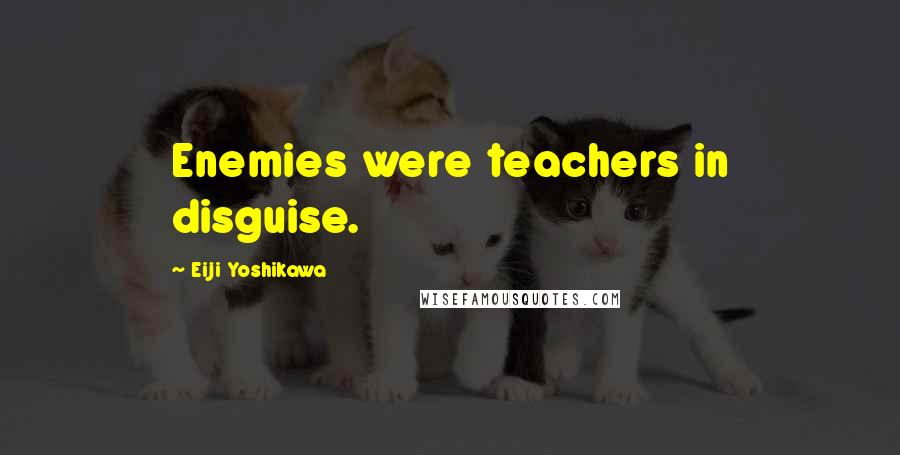 Eiji Yoshikawa Quotes: Enemies were teachers in disguise.