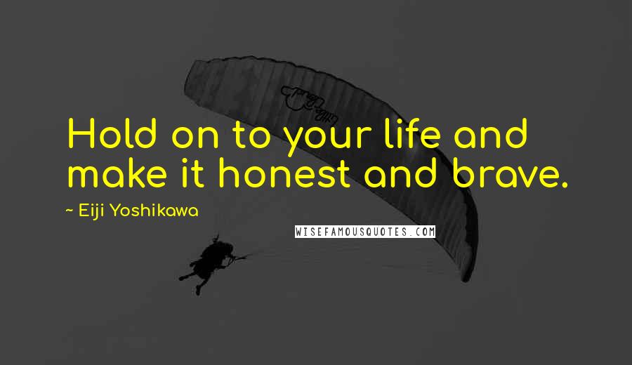 Eiji Yoshikawa Quotes: Hold on to your life and make it honest and brave.