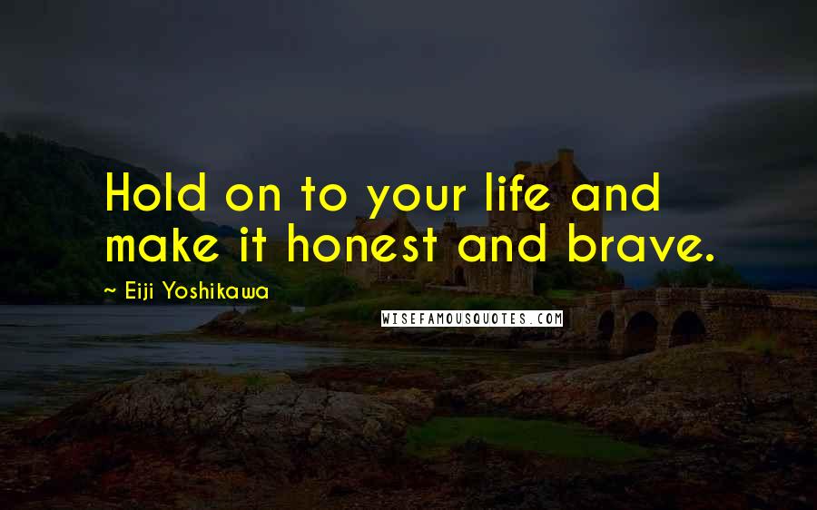 Eiji Yoshikawa Quotes: Hold on to your life and make it honest and brave.