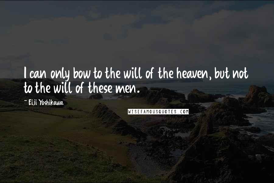 Eiji Yoshikawa Quotes: I can only bow to the will of the heaven, but not to the will of these men.