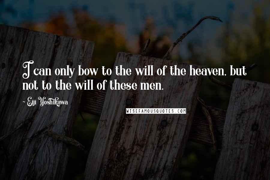 Eiji Yoshikawa Quotes: I can only bow to the will of the heaven, but not to the will of these men.