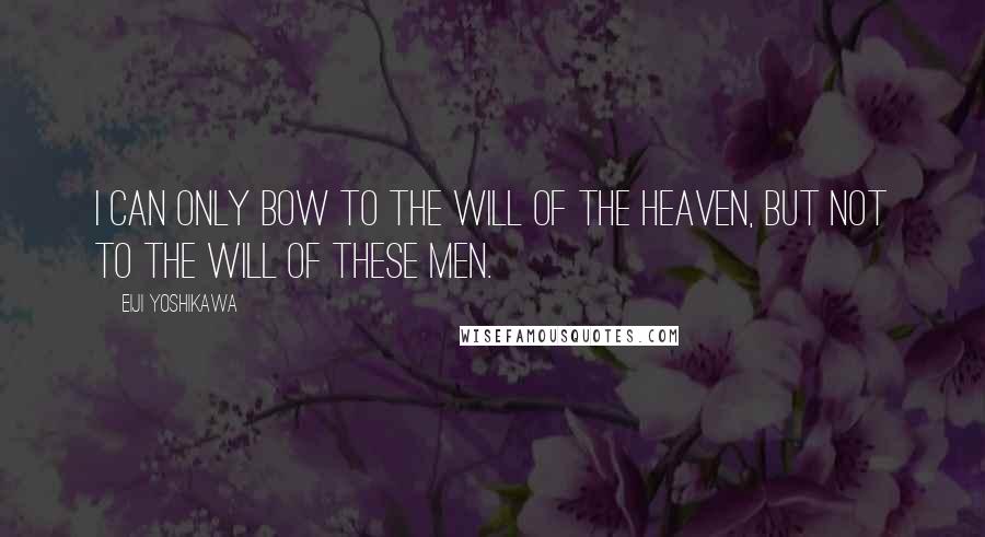 Eiji Yoshikawa Quotes: I can only bow to the will of the heaven, but not to the will of these men.