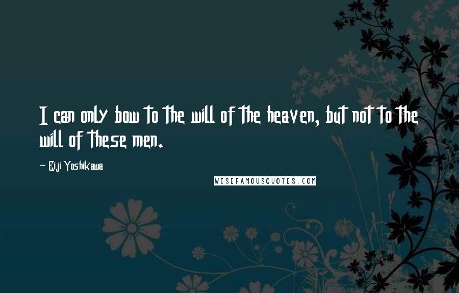 Eiji Yoshikawa Quotes: I can only bow to the will of the heaven, but not to the will of these men.