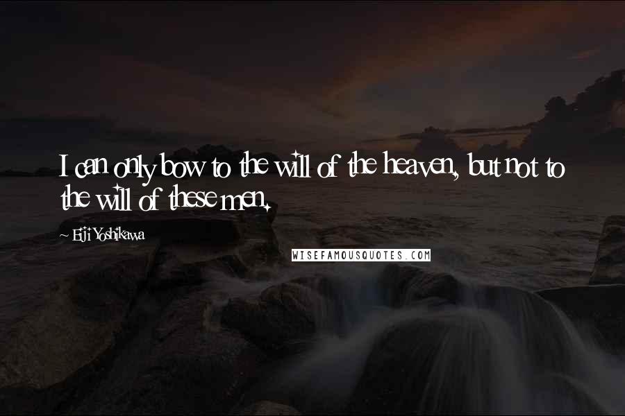 Eiji Yoshikawa Quotes: I can only bow to the will of the heaven, but not to the will of these men.