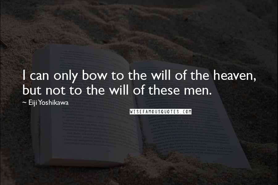 Eiji Yoshikawa Quotes: I can only bow to the will of the heaven, but not to the will of these men.