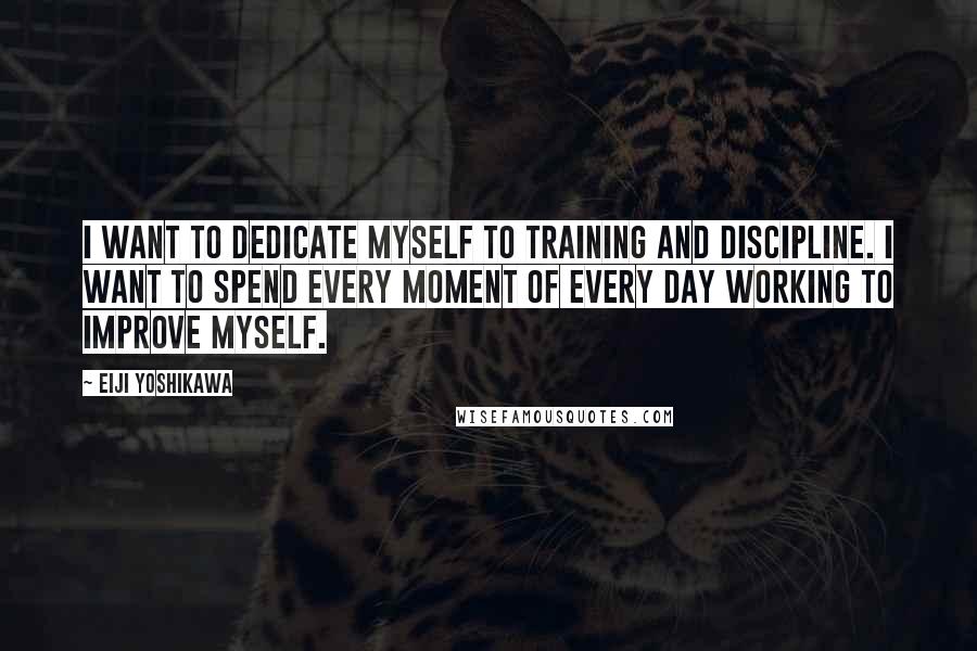 Eiji Yoshikawa Quotes: I want to dedicate myself to training and discipline. I want to spend every moment of every day working to improve myself.