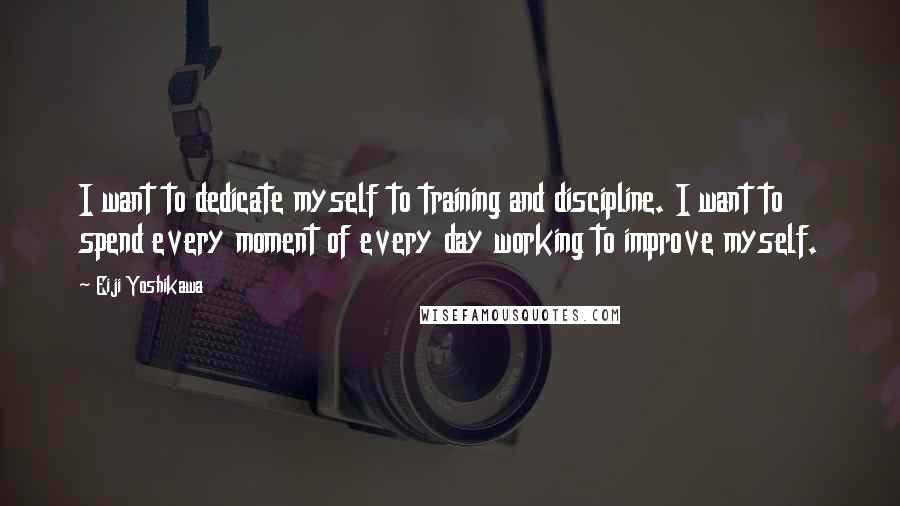 Eiji Yoshikawa Quotes: I want to dedicate myself to training and discipline. I want to spend every moment of every day working to improve myself.