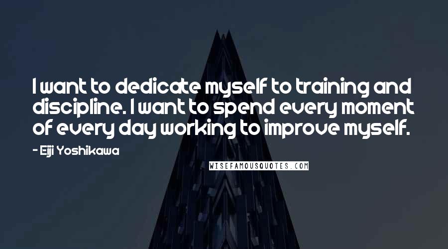 Eiji Yoshikawa Quotes: I want to dedicate myself to training and discipline. I want to spend every moment of every day working to improve myself.