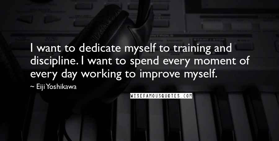 Eiji Yoshikawa Quotes: I want to dedicate myself to training and discipline. I want to spend every moment of every day working to improve myself.