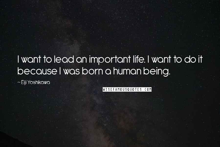 Eiji Yoshikawa Quotes: I want to lead an important life. I want to do it because I was born a human being.