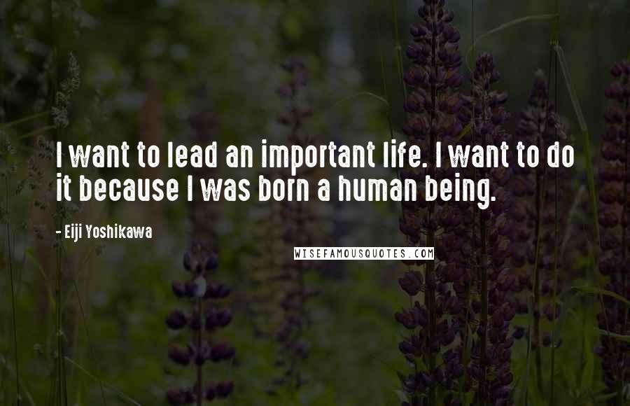 Eiji Yoshikawa Quotes: I want to lead an important life. I want to do it because I was born a human being.