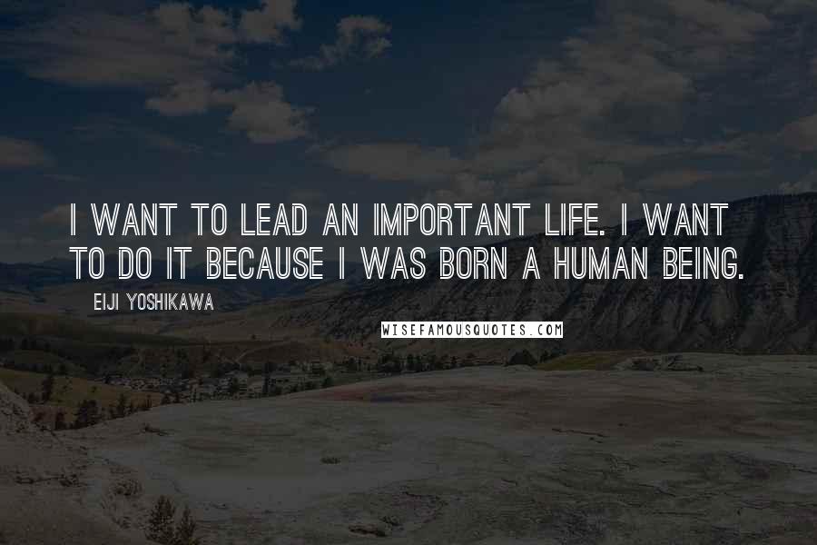 Eiji Yoshikawa Quotes: I want to lead an important life. I want to do it because I was born a human being.