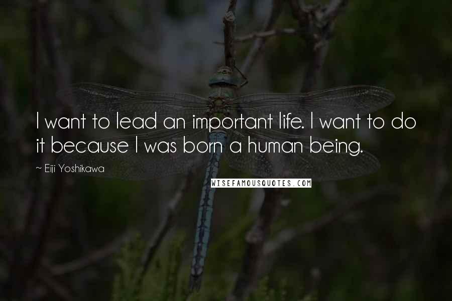 Eiji Yoshikawa Quotes: I want to lead an important life. I want to do it because I was born a human being.