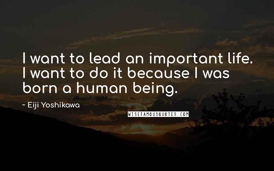 Eiji Yoshikawa Quotes: I want to lead an important life. I want to do it because I was born a human being.