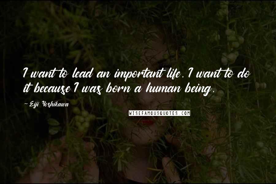 Eiji Yoshikawa Quotes: I want to lead an important life. I want to do it because I was born a human being.