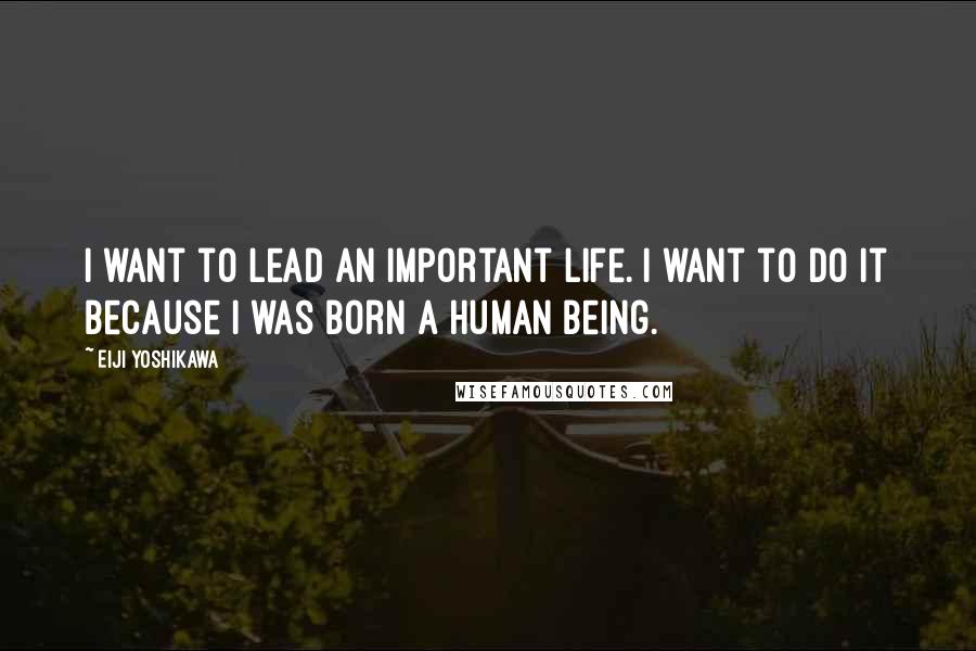 Eiji Yoshikawa Quotes: I want to lead an important life. I want to do it because I was born a human being.