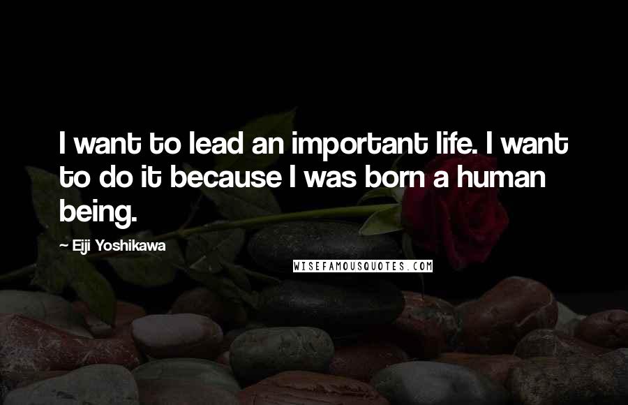 Eiji Yoshikawa Quotes: I want to lead an important life. I want to do it because I was born a human being.