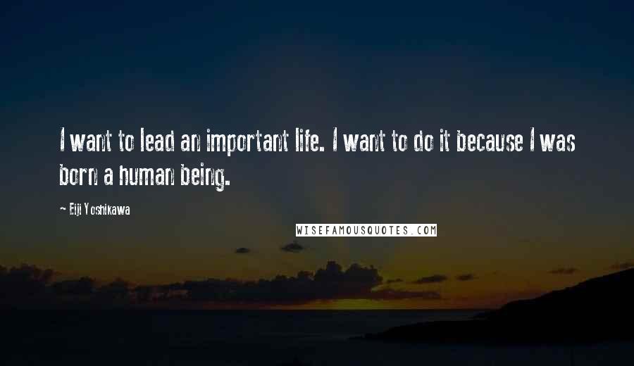 Eiji Yoshikawa Quotes: I want to lead an important life. I want to do it because I was born a human being.