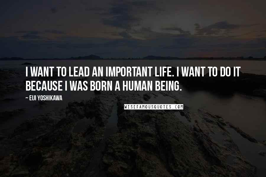 Eiji Yoshikawa Quotes: I want to lead an important life. I want to do it because I was born a human being.