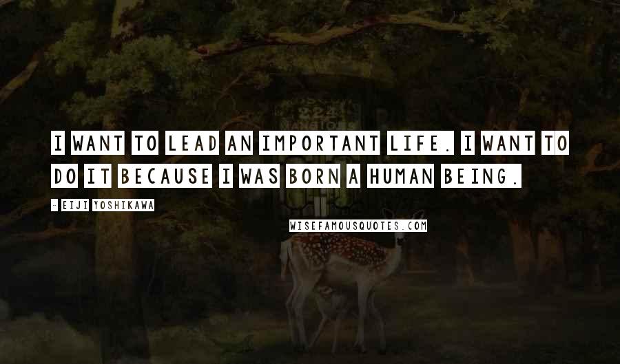 Eiji Yoshikawa Quotes: I want to lead an important life. I want to do it because I was born a human being.