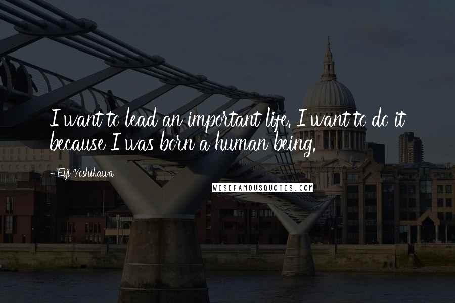 Eiji Yoshikawa Quotes: I want to lead an important life. I want to do it because I was born a human being.