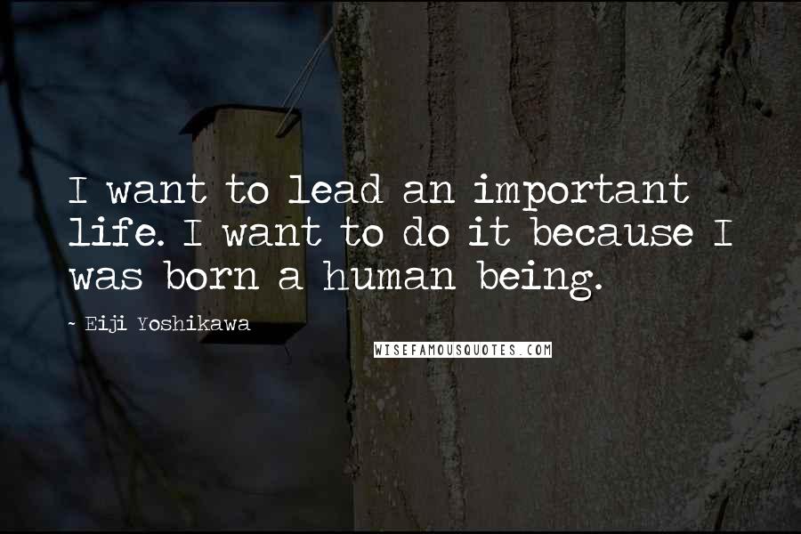 Eiji Yoshikawa Quotes: I want to lead an important life. I want to do it because I was born a human being.