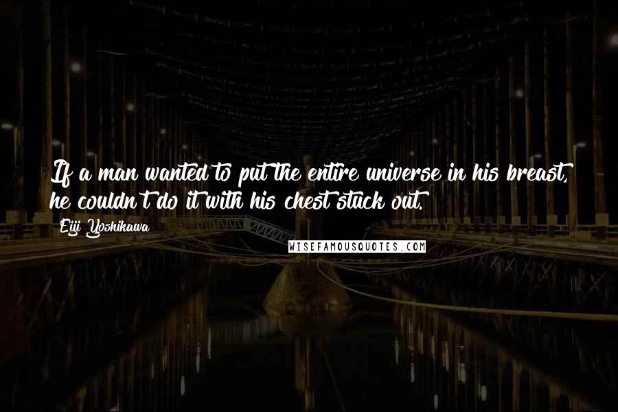 Eiji Yoshikawa Quotes: If a man wanted to put the entire universe in his breast, he couldn't do it with his chest stuck out.